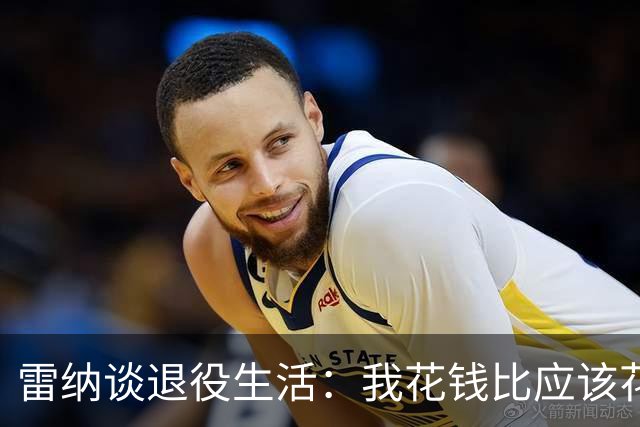 雷纳谈退役生活：我花钱比应该花的更多，幸好有人照顾好我的财产